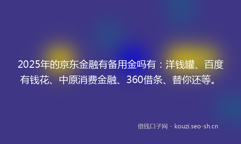 2025年的京东金融有备用金吗有:洋钱罐、百度有钱花、中原消费金融、360借条、替你还等。