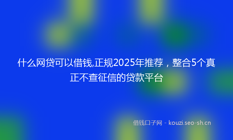 什么网贷可以借钱,正规2025年推荐，整合5个真正不查征信的贷款平台