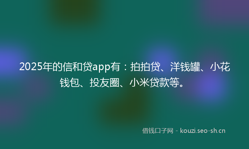 2025年的信和贷app有：拍拍贷、洋钱罐、小花钱包、投友圈、小米贷款等。