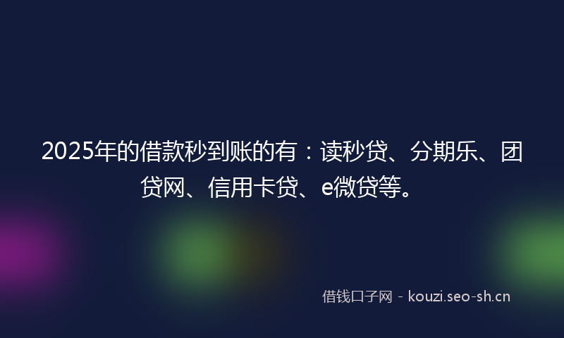 2025年的借款秒到账的有：读秒贷、分期乐、团贷网、信用卡贷、e微贷等。