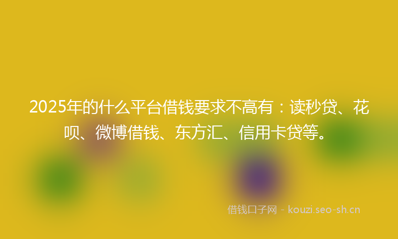 2025年的什么平台借钱要求不高有：读秒贷、花呗、微博借钱、东方汇、信用卡贷等。