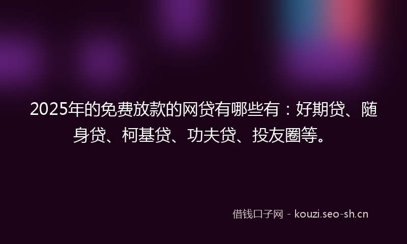 2025年的免费放款的网贷有哪些有:好期贷、随身贷、柯基贷、功夫贷、投友圈等。