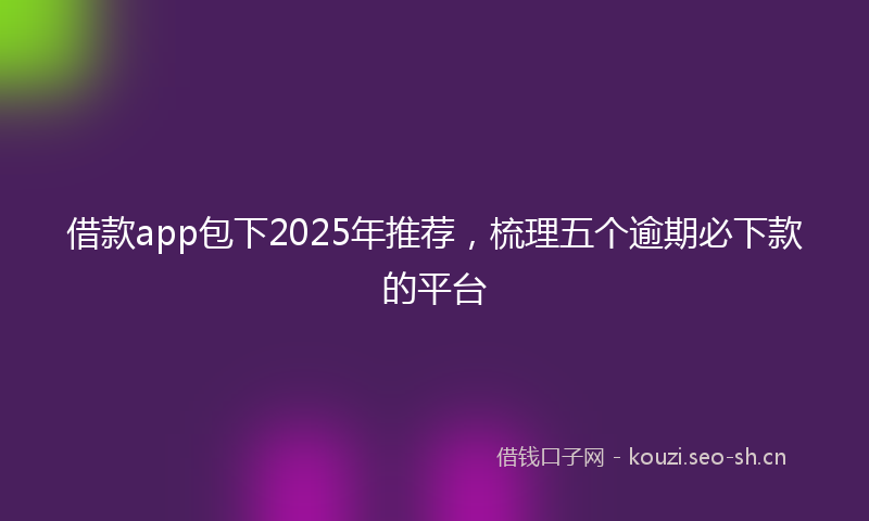 借款app包下2025年推荐,梳理五个逾期必下款的平台
