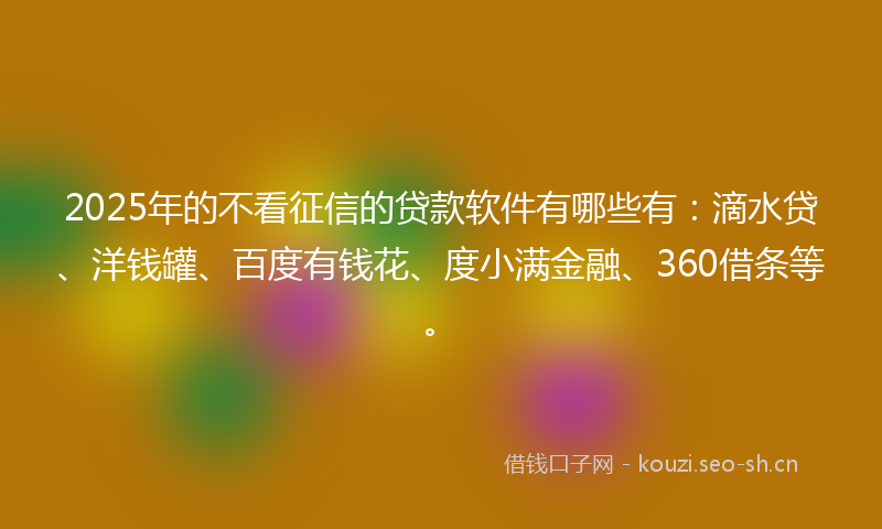 2025年的不看征信的贷款软件有哪些有:滴水贷、洋钱罐、百度有钱花、度小满金融、360借条等。