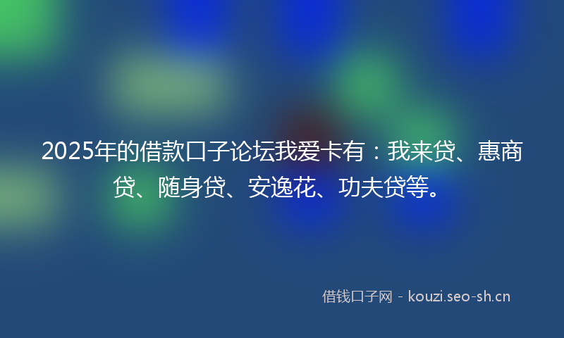 2025年的借款口子论坛我爱卡有：我来贷、惠商贷、随身贷、安逸花、功夫贷等。