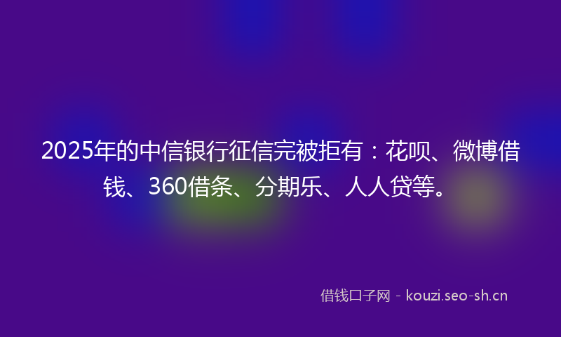 2025年的中信银行征信完被拒有：花呗、微博借钱、360借条、分期乐、人人贷等。