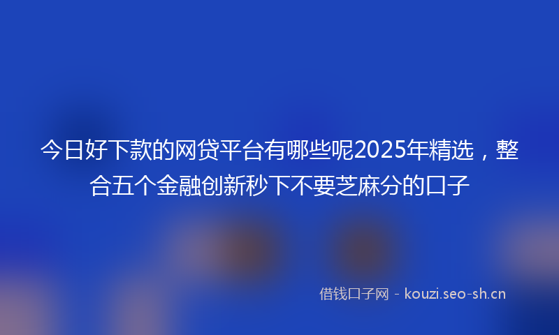 今日好下款的网贷平台有哪些呢2025年精选，整合五个金融创新秒下不要芝麻分的口子