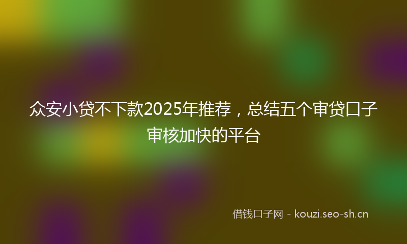 众安小贷不下款2025年推荐，总结五个审贷口子审核加快的平台
