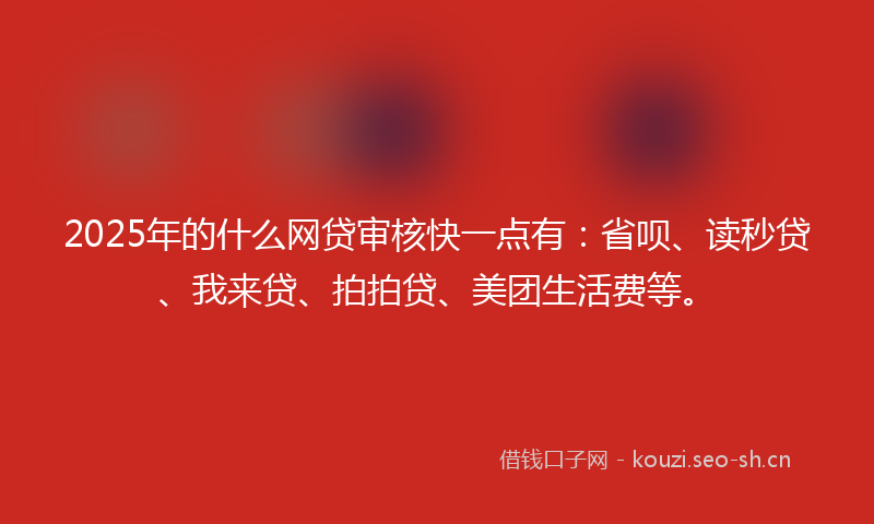 2025年的什么网贷审核快一点有：省呗、读秒贷、我来贷、拍拍贷、美团生活费等。