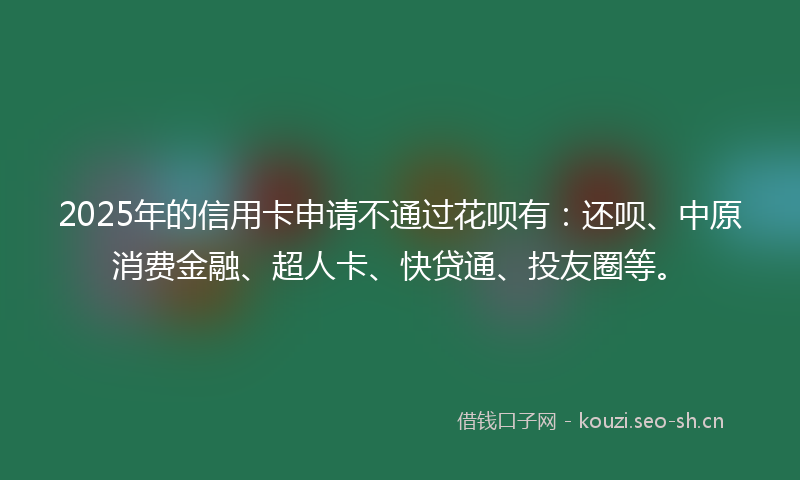 2025年的信用卡申请不通过花呗有:还呗、中原消费金融、超人卡、快贷通、投友圈等。