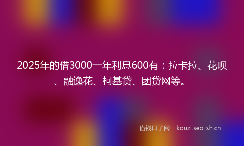 2025年的借3000一年利息600有：拉卡拉、花呗、融逸花、柯基贷、团贷网等。