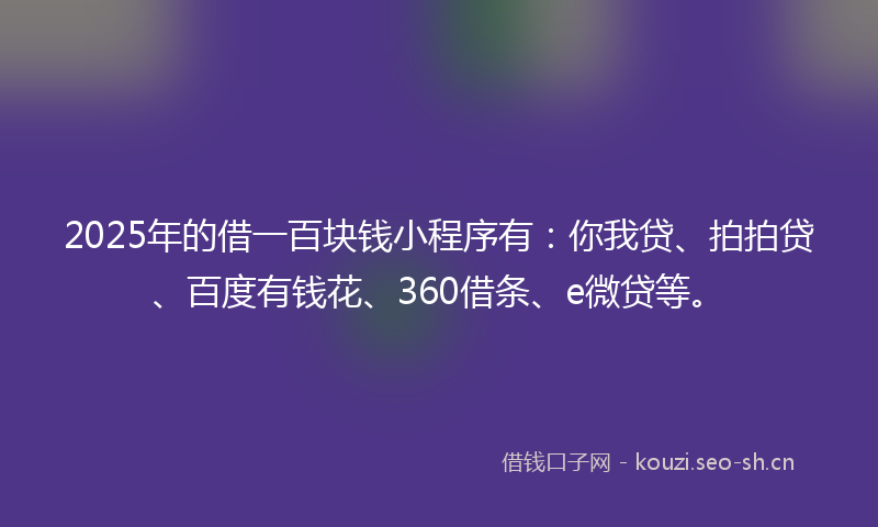 2025年的借一百块钱小程序有：你我贷、拍拍贷、百度有钱花、360借条、e微贷等。