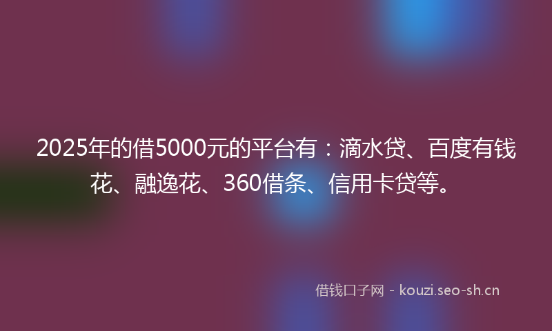 2025年的借5000元的平台有：滴水贷、百度有钱花、融逸花、360借条、信用卡贷等。