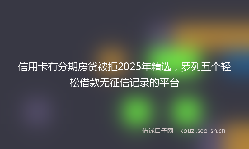 信用卡有分期房贷被拒2025年精选，罗列五个轻松借款无征信记录的平台