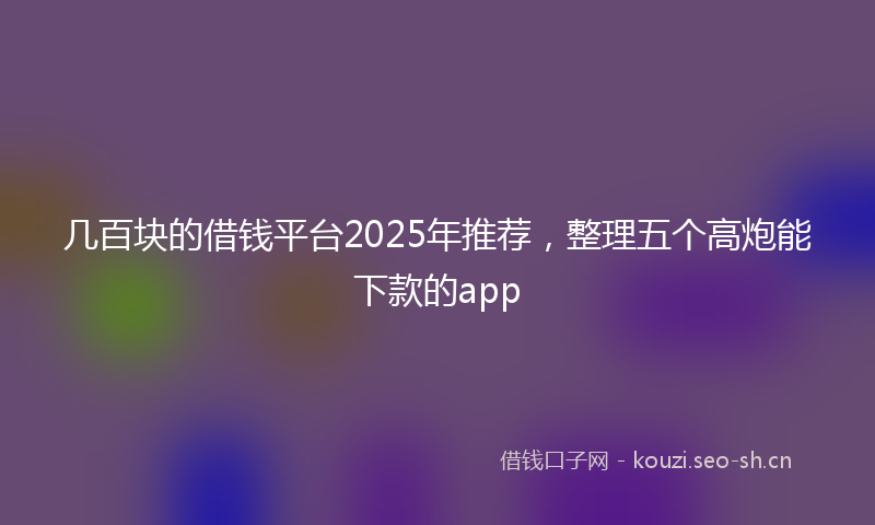 几百块的借钱平台2025年推荐，整理五个高炮能下款的app