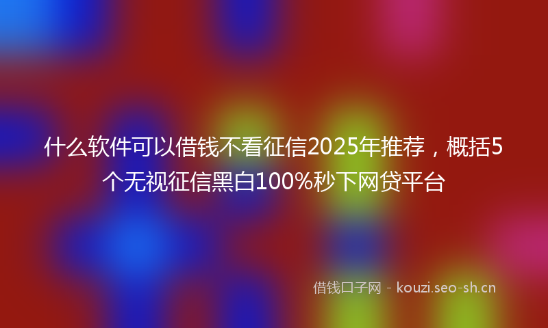 什么软件可以借钱不看征信2025年推荐，概括5个无视征信黑白100%秒下网贷平台