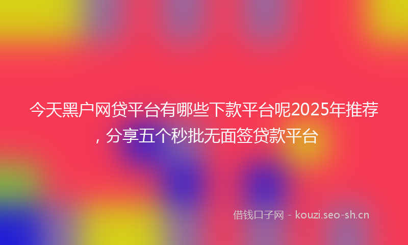 今天黑户网贷平台有哪些下款平台呢2025年推荐，分享五个秒批无面签贷款平台