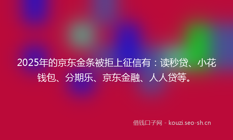 2025年的京东金条被拒上征信有:读秒贷、小花钱包、分期乐、京东金融、人人贷等。