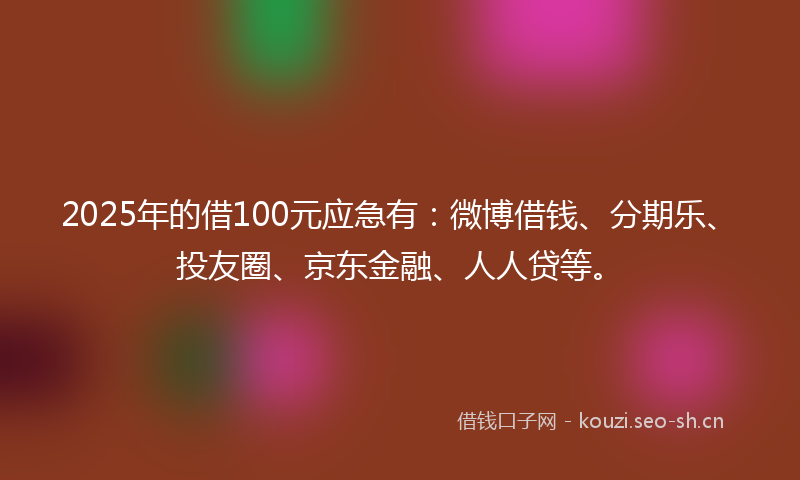 2025年的借100元应急有：微博借钱、分期乐、投友圈、京东金融、人人贷等。