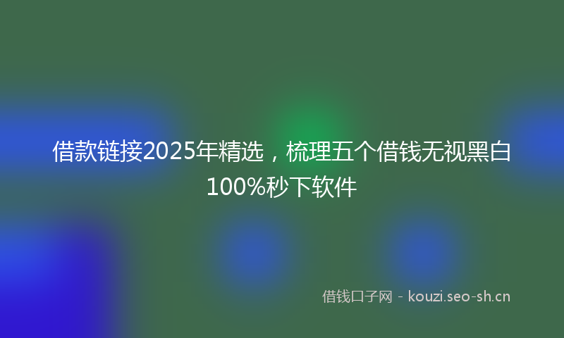 借款链接2025年精选,梳理五个借钱无视黑白100%秒下软件
