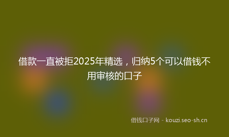 借款一直被拒2025年精选，归纳5个可以借钱不用审核的口子
