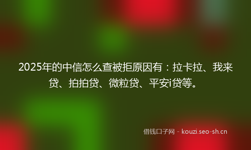 2025年的中信怎么查被拒原因有：拉卡拉、我来贷、拍拍贷、微粒贷、平安i贷等。