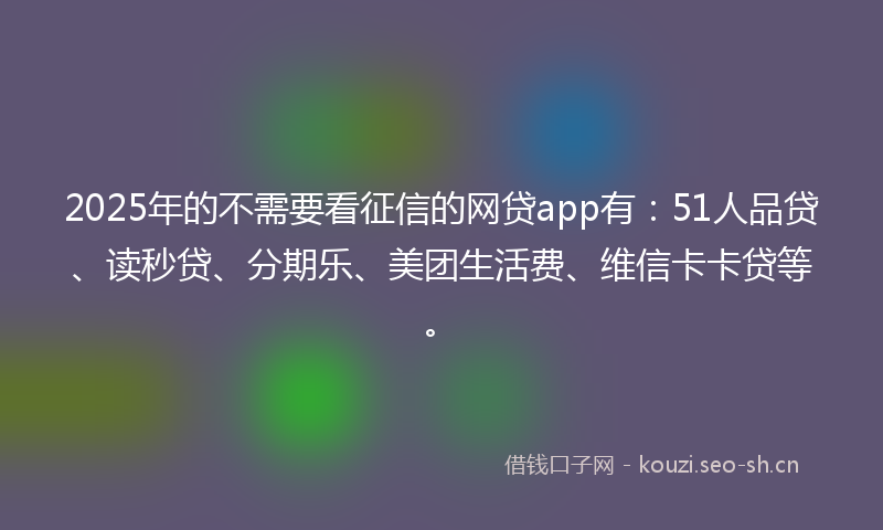 2025年的不需要看征信的网贷app有：51人品贷、读秒贷、分期乐、美团生活费、维信卡卡贷等。