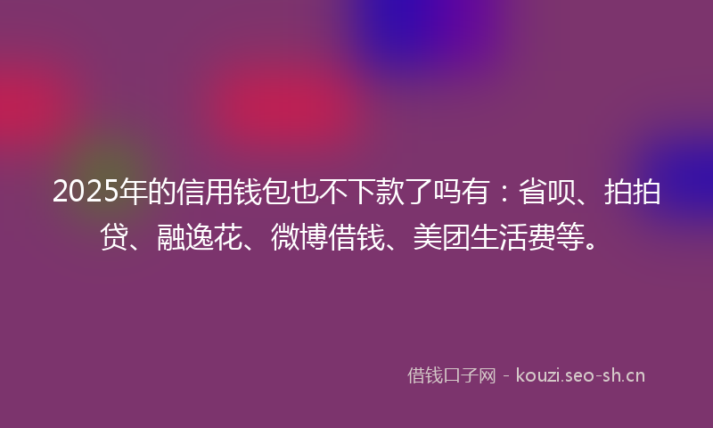 2025年的信用钱包也不下款了吗有:省呗、拍拍贷、融逸花、微博借钱、美团生活费等。