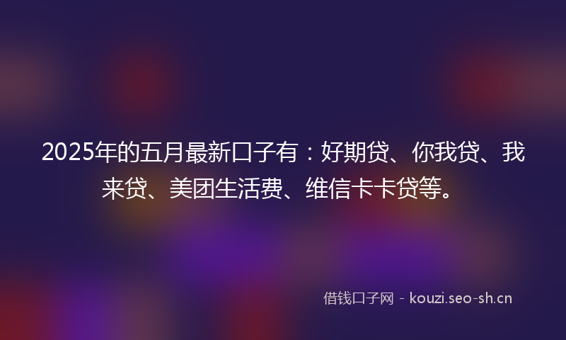 2025年的五月最新口子有：好期贷、你我贷、我来贷、美团生活费、维信卡卡贷等。