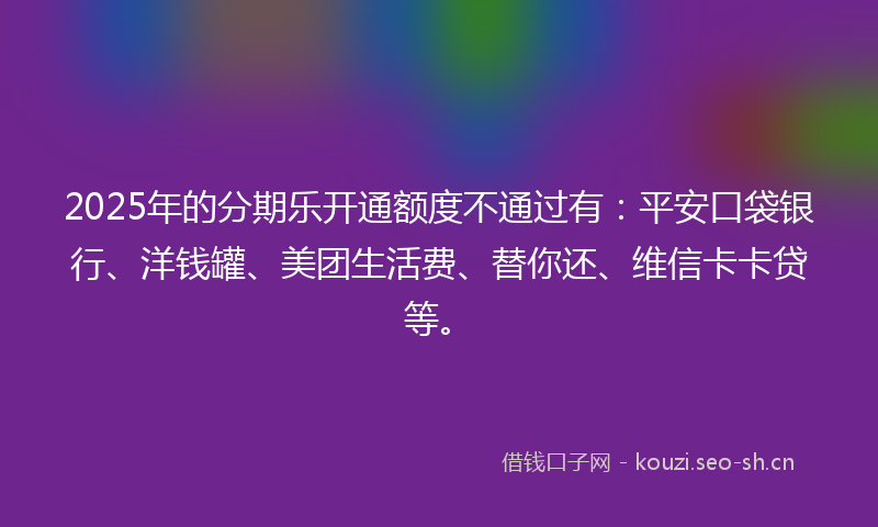 2025年的分期乐开通额度不通过有:平安口袋银行、洋钱罐、美团生活费、替你还、维信卡卡贷等。