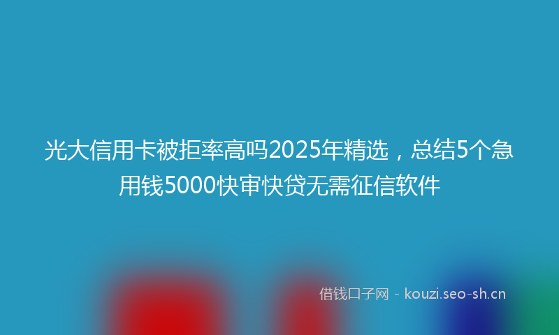 光大信用卡被拒率高吗2025年精选，总结5个急用钱5000快审快贷无需征信软件