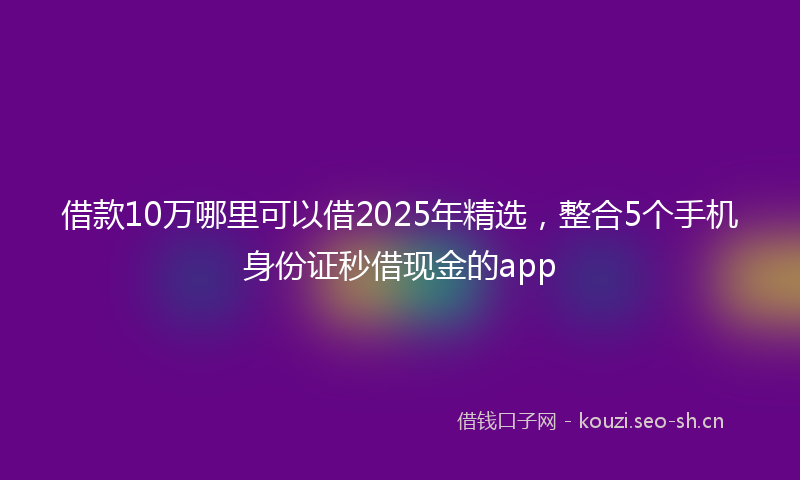 借款10万哪里可以借2025年精选，整合5个手机身份证秒借现金的app