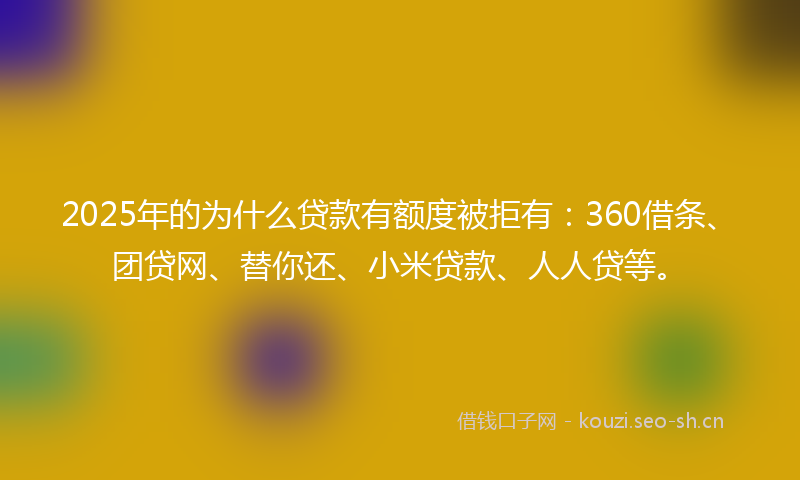 2025年的为什么贷款有额度被拒有：360借条、团贷网、替你还、小米贷款、人人贷等。