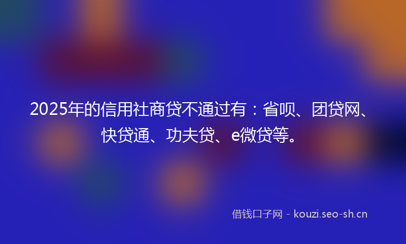 2025年的信用社商贷不通过有：省呗、团贷网、快贷通、功夫贷、e微贷等。