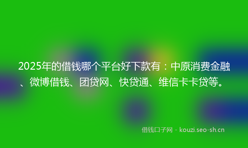 2025年的借钱哪个平台好下款有：中原消费金融、微博借钱、团贷网、快贷通、维信卡卡贷等。