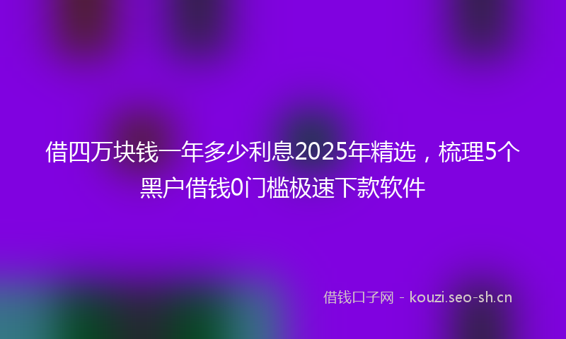 借四万块钱一年多少利息2025年精选,梳理5个黑户借钱0门槛极速下款软件