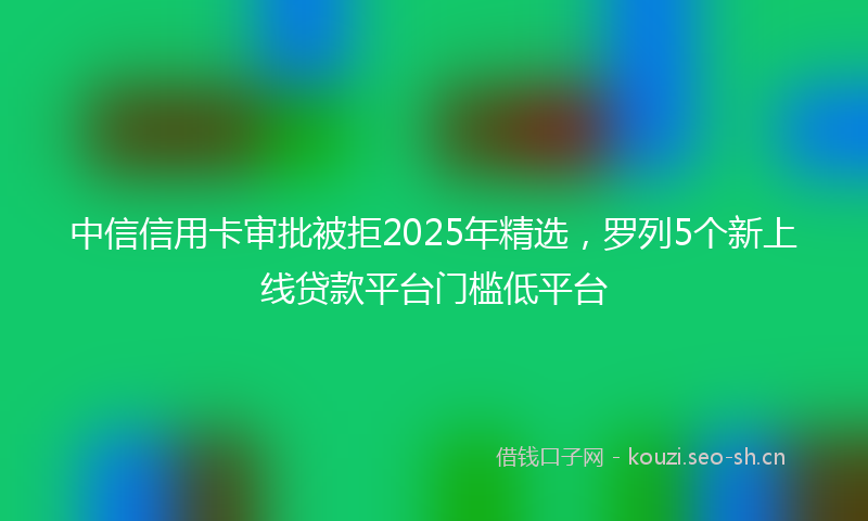 中信信用卡审批被拒2025年精选，罗列5个新上线贷款平台门槛低平台