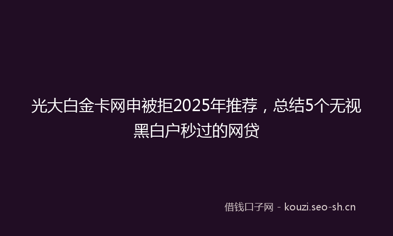 光大白金卡网申被拒2025年推荐，总结5个无视黑白户秒过的网贷