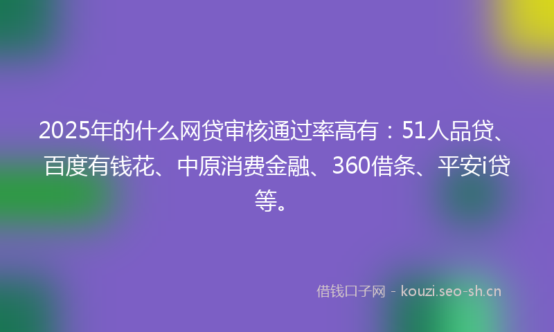 2025年的什么网贷审核通过率高有：51人品贷、百度有钱花、中原消费金融、360借条、平安i贷等。