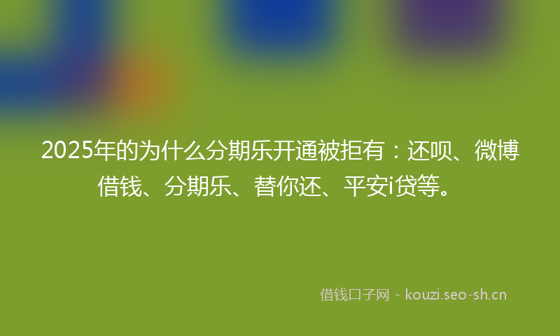 2025年的为什么分期乐开通被拒有：还呗、微博借钱、分期乐、替你还、平安i贷等。