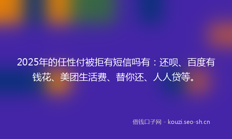 2025年的任性付被拒有短信吗有:还呗、百度有钱花、美团生活费、替你还、人人贷等。