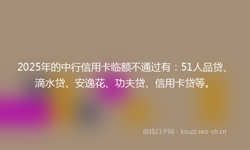 2025年的中行信用卡临额不通过有：51人品贷、滴水贷、安逸花、功夫贷、信用卡贷等。