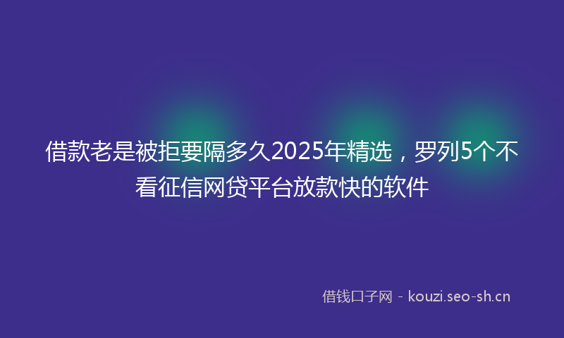 借款老是被拒要隔多久2025年精选,罗列5个不看征信网贷平台放款快的软件
