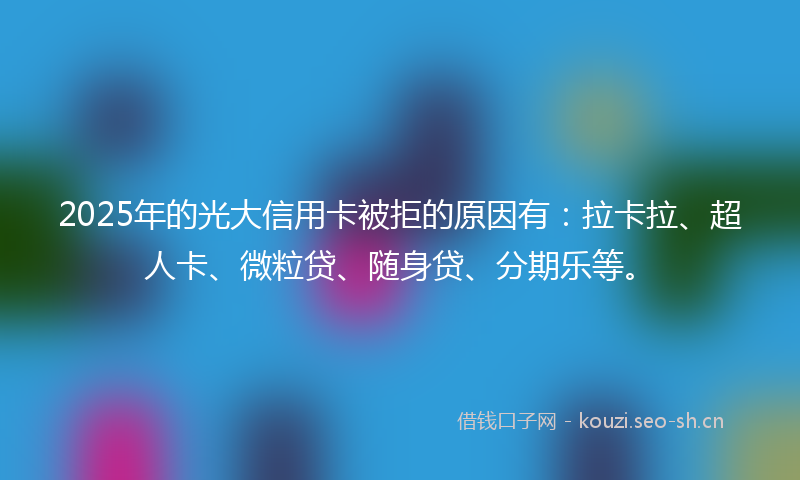 2025年的光大信用卡被拒的原因有：拉卡拉、超人卡、微粒贷、随身贷、分期乐等。