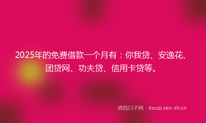2025年的免费借款一个月有：你我贷、安逸花、团贷网、功夫贷、信用卡贷等。