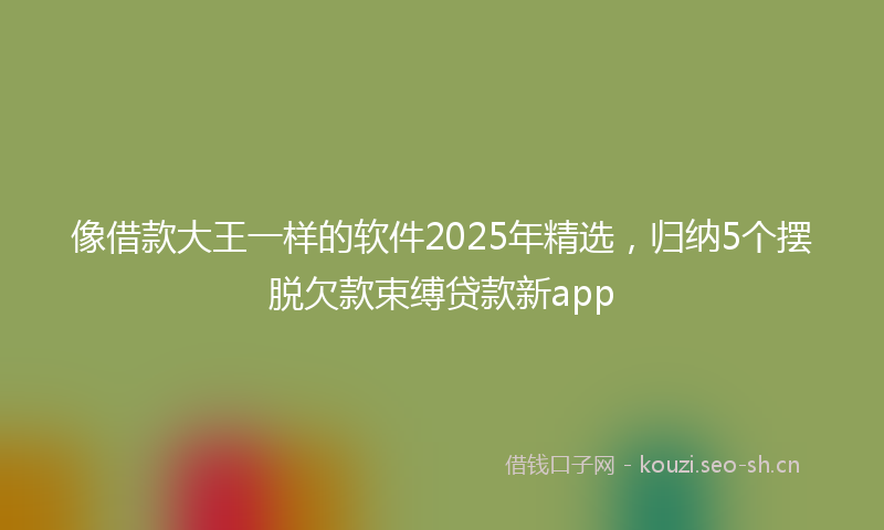 像借款大王一样的软件2025年精选，归纳5个摆脱欠款束缚贷款新app