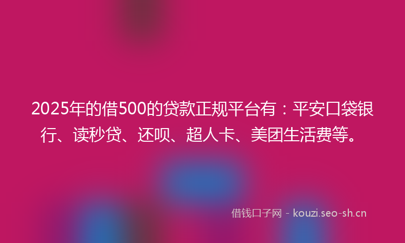 2025年的借500的贷款正规平台有：平安口袋银行、读秒贷、还呗、超人卡、美团生活费等。