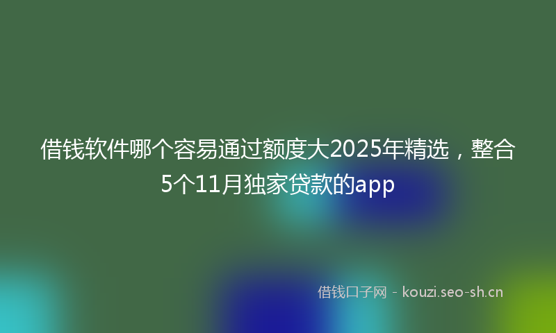 借钱软件哪个容易通过额度大2025年精选,整合5个11月独家贷款的app