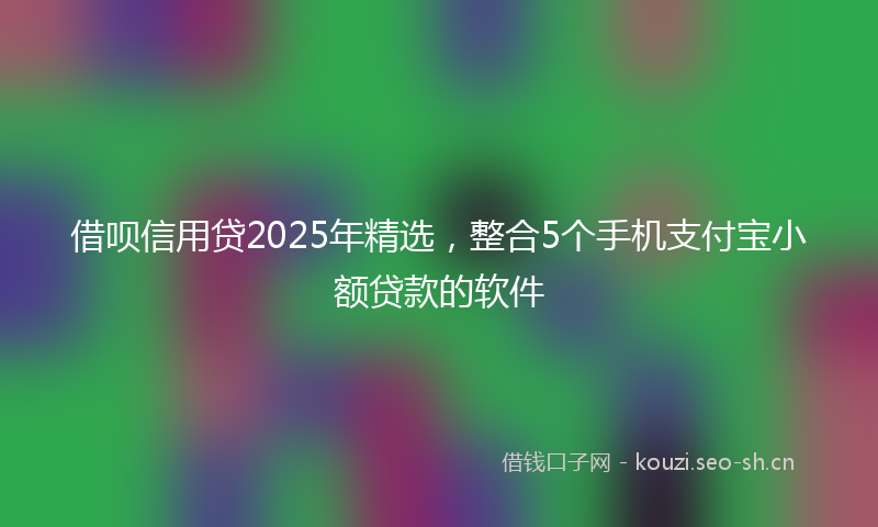 借呗信用贷2025年精选，整合5个手机支付宝小额贷款的软件