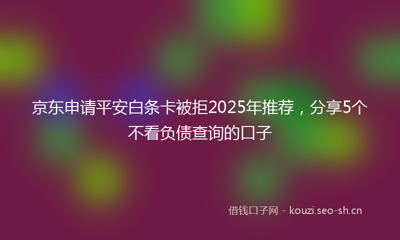 京东申请平安白条卡被拒2025年推荐，分享5个不看负债查询的口子